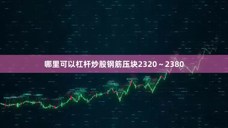 哪里可以杠杆炒股钢筋压块2320～2380