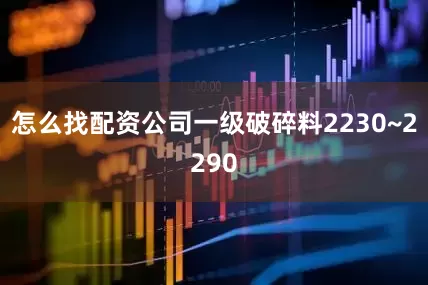 怎么找配资公司一级破碎料2230~2290