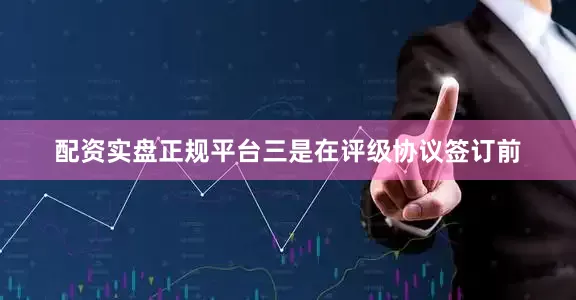 配资实盘正规平台三是在评级协议签订前