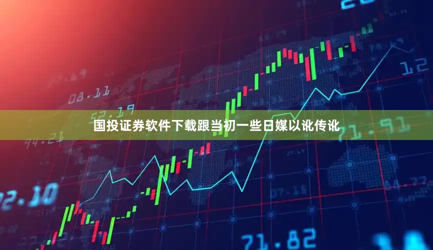 国投证券软件下载跟当初一些日媒以讹传讹