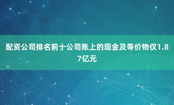 配资公司排名前十公司账上的现金及等价物仅1.87亿元