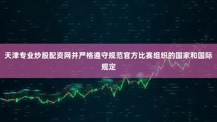 天津专业炒股配资网并严格遵守规范官方比赛组织的国家和国际规定