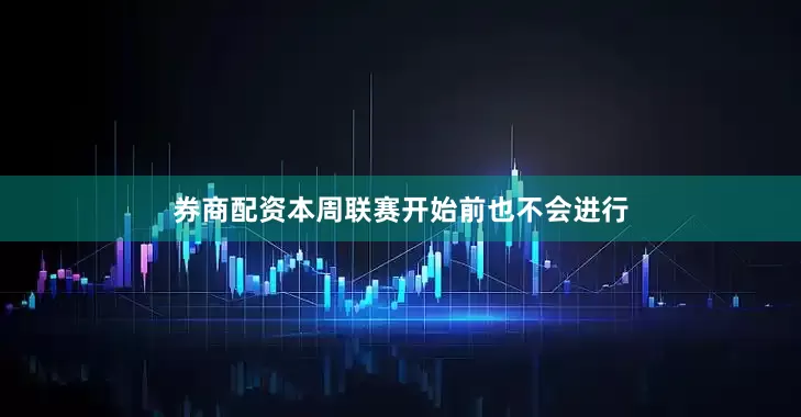 券商配资本周联赛开始前也不会进行