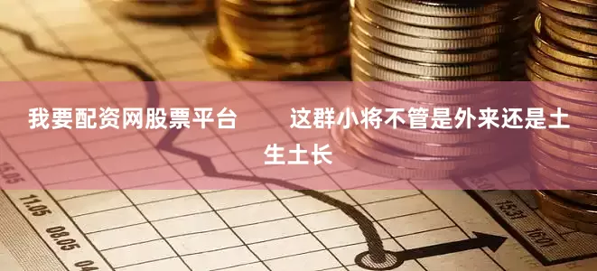 我要配资网股票平台        这群小将不管是外来还是土生土长