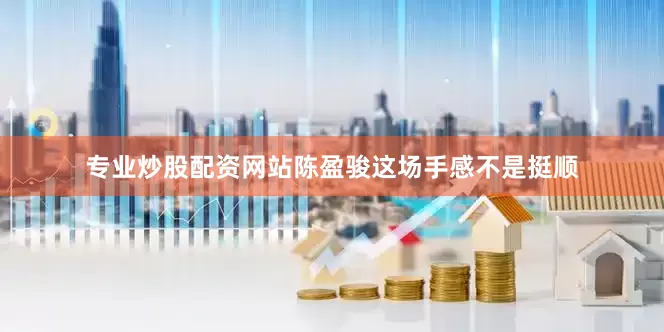 专业炒股配资网站陈盈骏这场手感不是挺顺