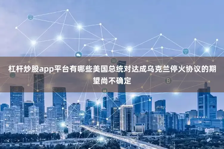 杠杆炒股app平台有哪些美国总统对达成乌克兰停火协议的期望尚不确定