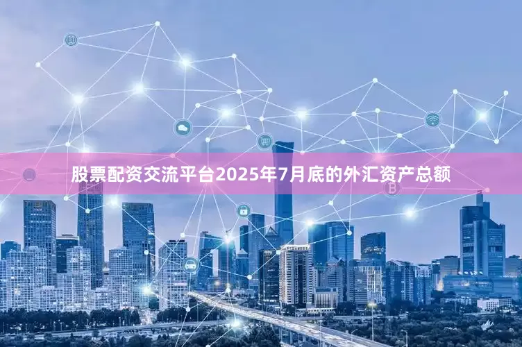股票配资交流平台2025年7月底的外汇资产总额