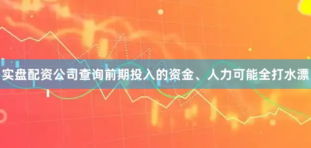 实盘配资公司查询前期投入的资金、人力可能全打水漂