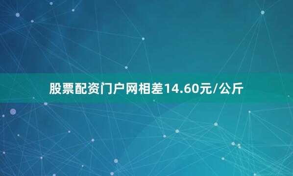 股票配资门户网相差14.60元/公斤