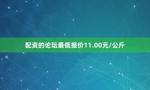 配资的论坛最低报价11.00元/公斤