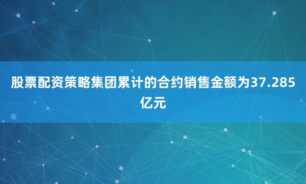 股票配资策略集团累计的合约销售金额为37.285亿元