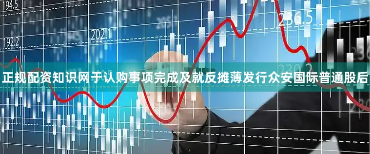 正规配资知识网于认购事项完成及就反摊薄发行众安国际普通股后
