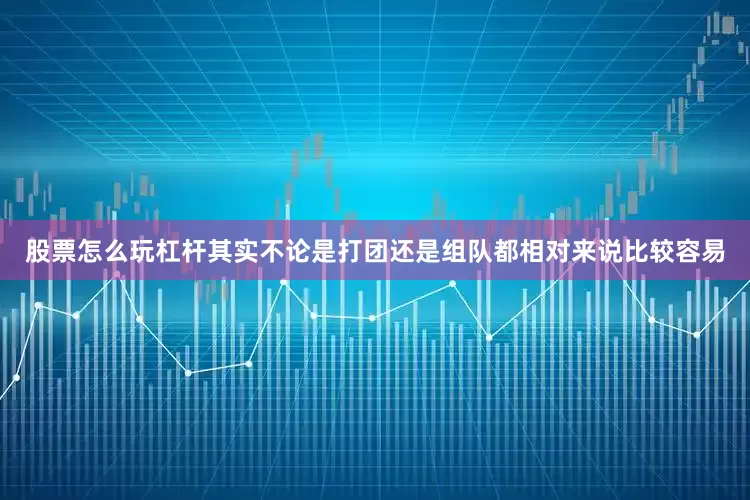 股票怎么玩杠杆其实不论是打团还是组队都相对来说比较容易