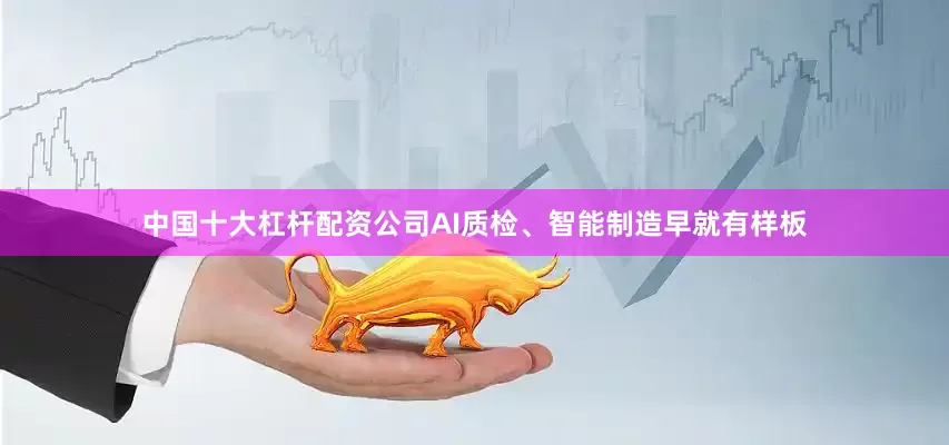 中国十大杠杆配资公司AI质检、智能制造早就有样板