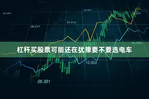 杠杆买股票可能还在犹豫要不要选电车