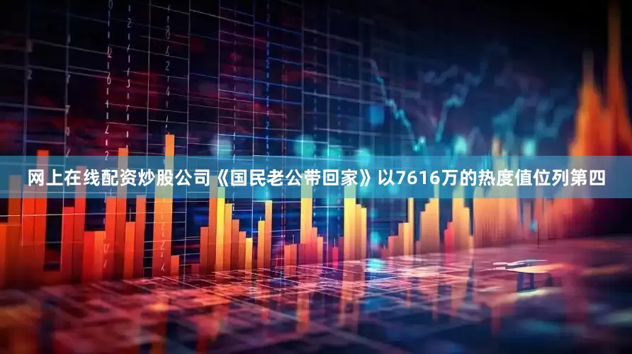 网上在线配资炒股公司《国民老公带回家》以7616万的热度值位列第四