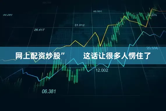 网上配资炒股”        这话让很多人愣住了