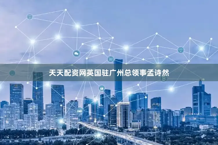 天天配资网英国驻广州总领事孟诗然
