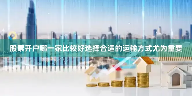 股票开户哪一家比较好选择合适的运输方式尤为重要