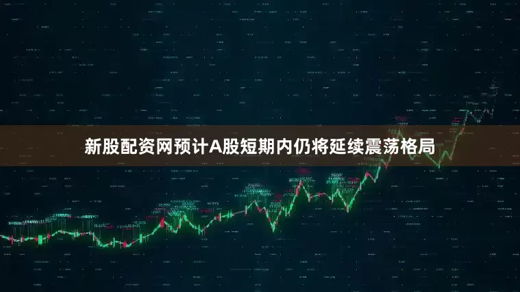 新股配资网预计A股短期内仍将延续震荡格局