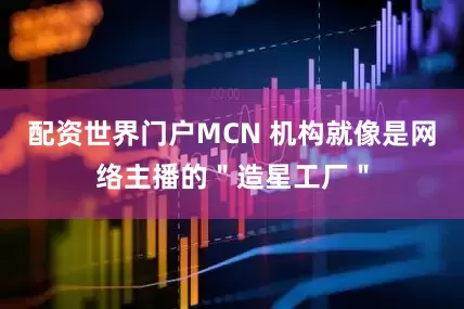配资世界门户MCN 机构就像是网络主播的＂造星工厂＂