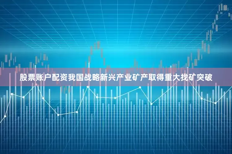 股票账户配资我国战略新兴产业矿产取得重大找矿突破