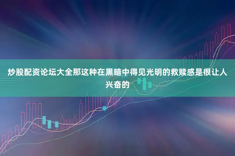 炒股配资论坛大全那这种在黑暗中得见光明的救赎感是很让人兴奋的