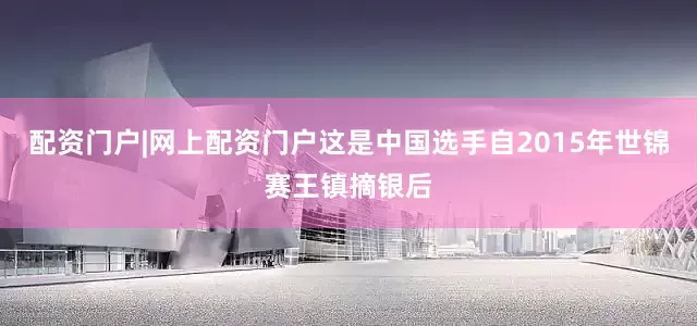 配资门户|网上配资门户这是中国选手自2015年世锦赛王镇摘银后