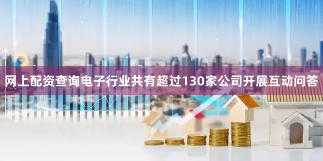 网上配资查询电子行业共有超过130家公司开展互动问答
