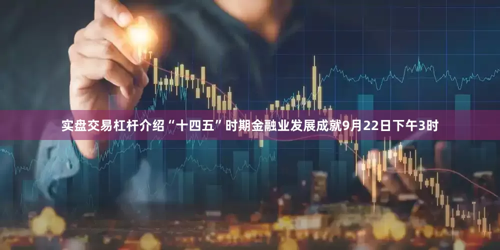 实盘交易杠杆介绍“十四五”时期金融业发展成就9月22日下午3时