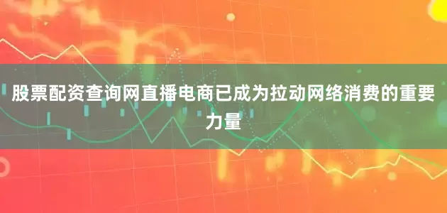 股票配资查询网直播电商已成为拉动网络消费的重要力量