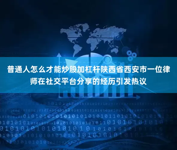 普通人怎么才能炒股加杠杆陕西省西安市一位律师在社交平台分享的经历引发热议
