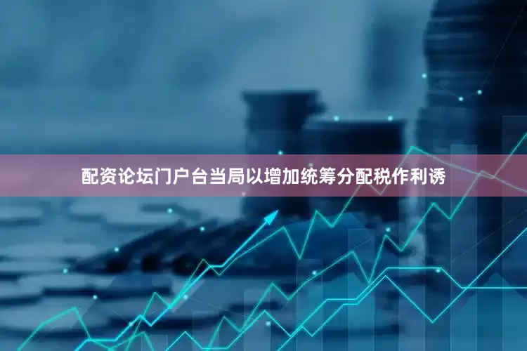 配资论坛门户台当局以增加统筹分配税作利诱
