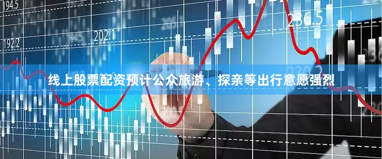 线上股票配资预计公众旅游、探亲等出行意愿强烈