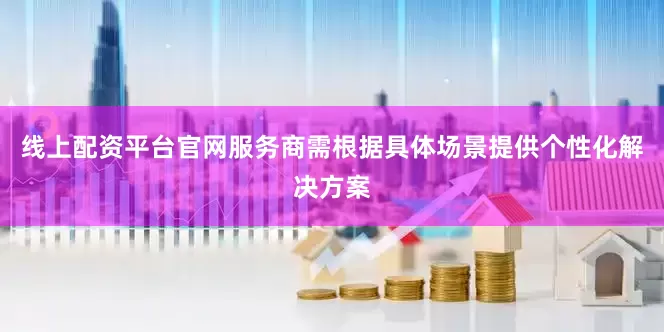 线上配资平台官网服务商需根据具体场景提供个性化解决方案