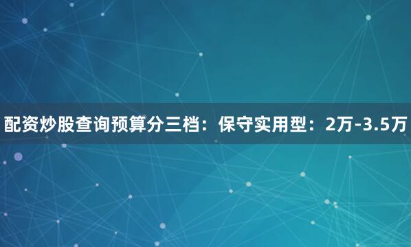 配资炒股查询预算分三档：保守实用型：2万-3.5万