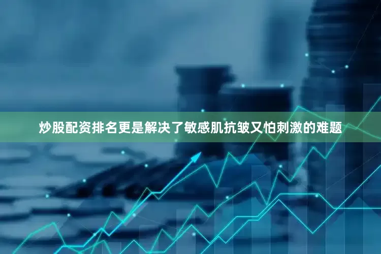 炒股配资排名更是解决了敏感肌抗皱又怕刺激的难题