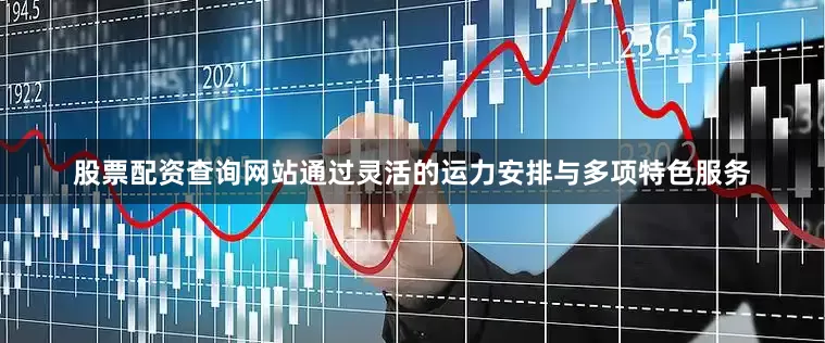 股票配资查询网站通过灵活的运力安排与多项特色服务