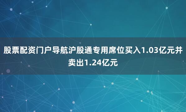 股票配资门户导航沪股通专用席位买入1.03亿元并卖出1.24亿元
