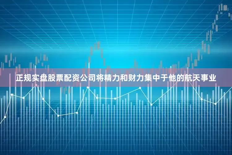 正规实盘股票配资公司将精力和财力集中于他的航天事业