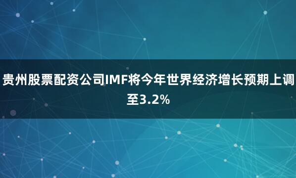 贵州股票配资公司IMF将今年世界经济增长预期上调至3.2%