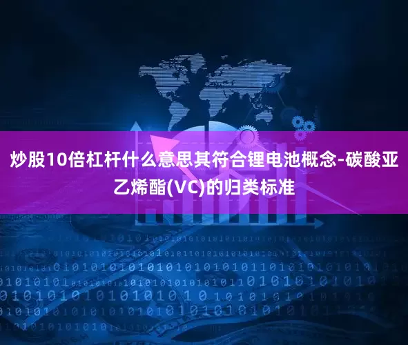 炒股10倍杠杆什么意思其符合锂电池概念-碳酸亚乙烯酯(VC)的归类标准