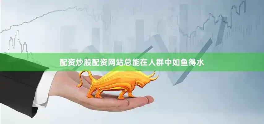 配资炒股配资网站总能在人群中如鱼得水