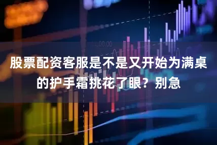 股票配资客服是不是又开始为满桌的护手霜挑花了眼？别急