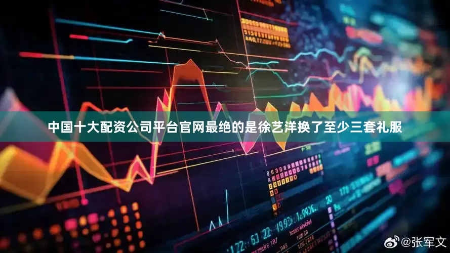 中国十大配资公司平台官网最绝的是徐艺洋换了至少三套礼服